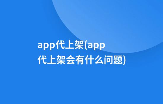 app代上架(app代上架会有什么问题)