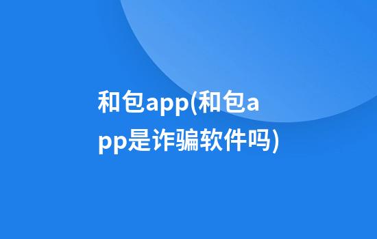 和包app(和包app是诈骗软件吗)