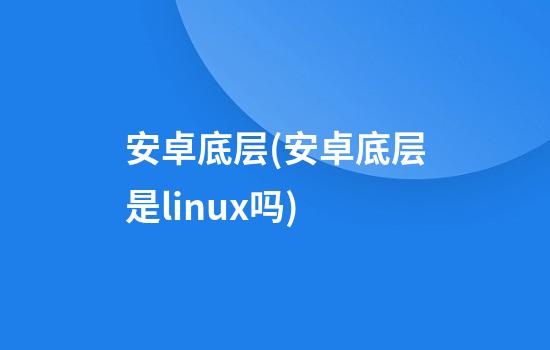 安卓底层(安卓底层是linux吗)