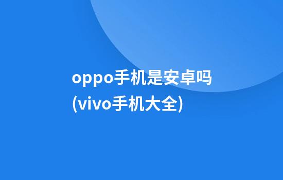 oppo手机是安卓吗(vivo手机大全)