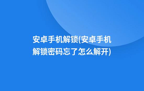 安卓手机解锁(安卓手机解锁密码忘了怎么解开)