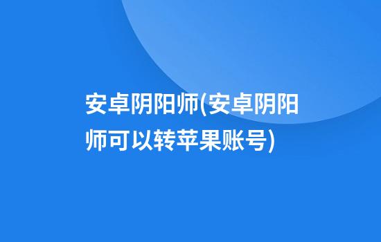 安卓阴阳师(安卓阴阳师可以转苹果账号)