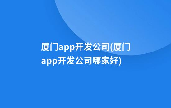 厦门app开发公司(厦门app开发公司哪家好)