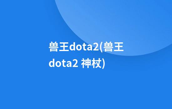 兽王dota2(兽王dota2 神杖)