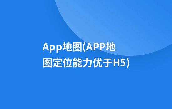 App地图(APP地图定位能力优于H5)