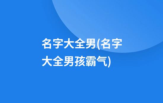 名字大全男(名字大全男孩霸气)