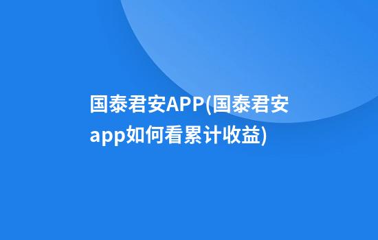 国泰君安APP(国泰君安app如何看累计收益)