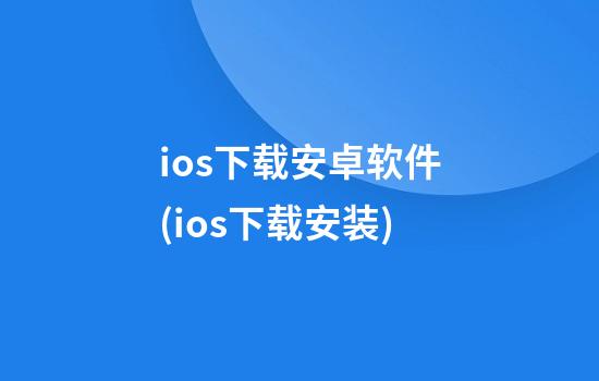 ios下载安卓软件(ios下载安装)