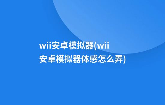 wii安卓模拟器(wii安卓模拟器体感怎么弄)