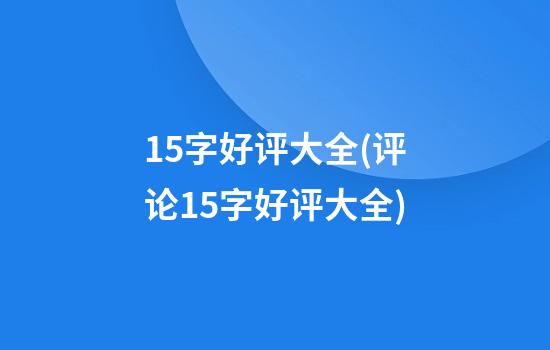 15字好评大全(评论15字好评大全)