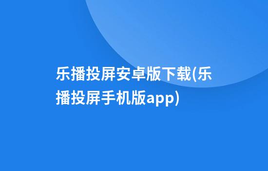 乐播投屏安卓版下载(乐播投屏手机版app)