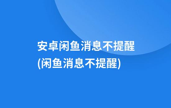 安卓闲鱼消息不提醒(闲鱼消息不提醒)