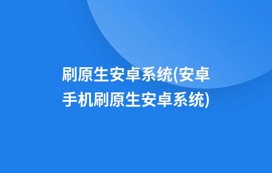 刷原生安卓系统(安卓手机刷原生安卓系统)