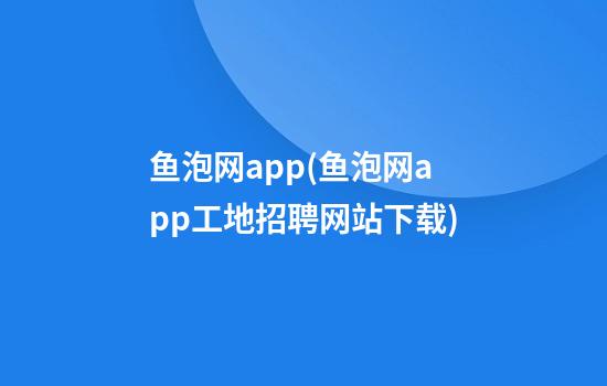 鱼泡网app(鱼泡网app工地招聘网站下载)