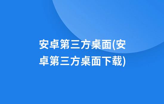 安卓第三方桌面(安卓第三方桌面下载)