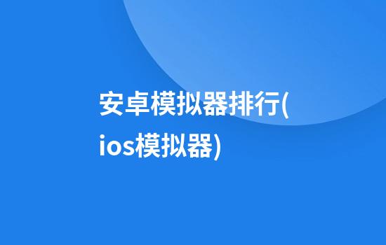 安卓模拟器排行(ios模拟器)