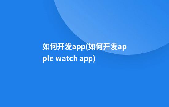 如何开发app(如何开发apple watch app)