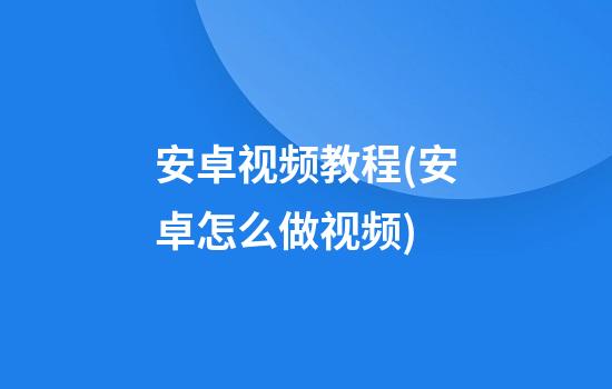 安卓视频教程(安卓怎么做视频)