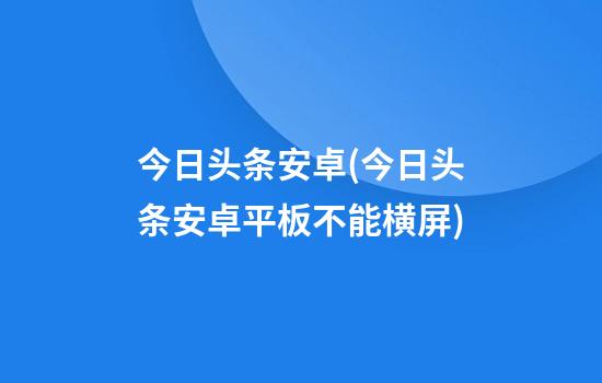 今日头条安卓(今日头条安卓平板不能横屏)