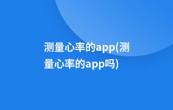 测量心率的app(测量心率的app吗)