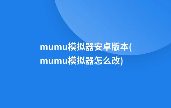 mumu模拟器安卓版本(mumu模拟器怎么改)