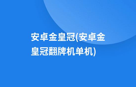 安卓金皇冠(安卓金皇冠翻牌机单机)