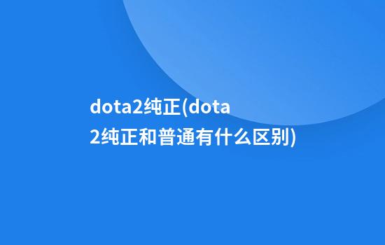 dota2纯正(dota2纯正和普通有什么区别)