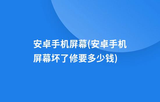 安卓手机屏幕(安卓手机屏幕坏了修要多少钱)