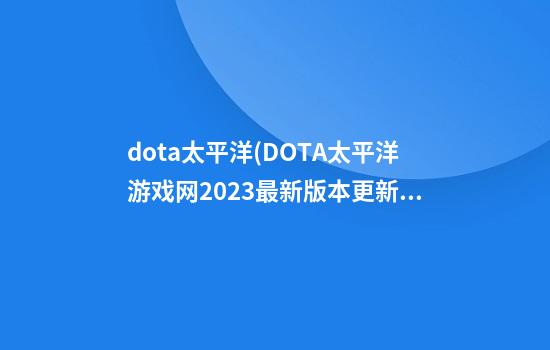 dota太平洋(DOTA太平洋游戏网2023最新版本更新)