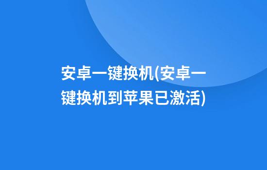 安卓一键换机(安卓一键换机到苹果已激活)