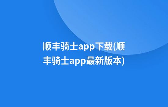 顺丰骑士app下载(顺丰骑士app最新版本)