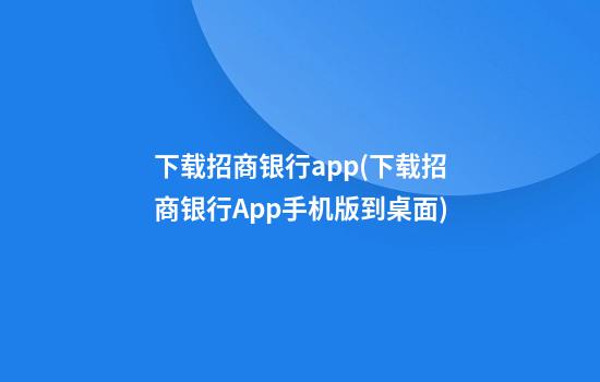 下载招商银行app(下载招商银行App手机版到桌面)