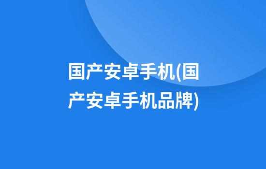 国产安卓手机(国产安卓手机品牌)