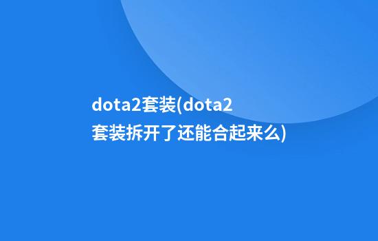 dota2套装(dota2套装拆开了还能合起来么)