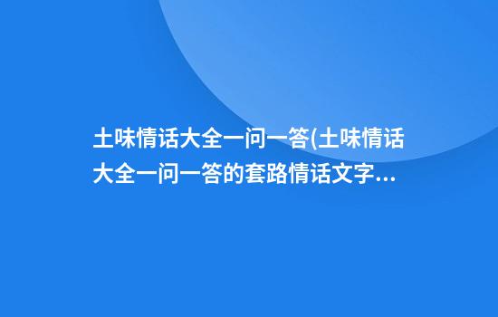 土味情话大全一问一答(土味情话大全一问一答的套路情话文字板)