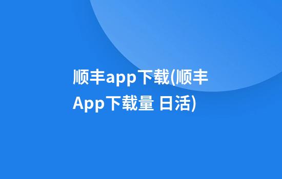 顺丰app下载(顺丰App下载量 日活)