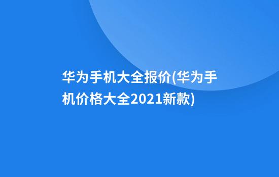 华为手机大全报价(华为手机价格大全2021新款)