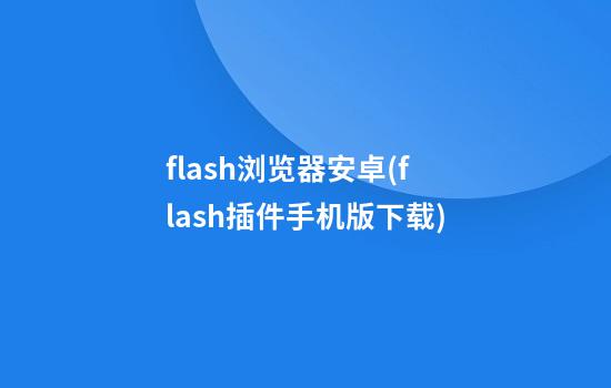 flash浏览器安卓(flash插件手机版下载)