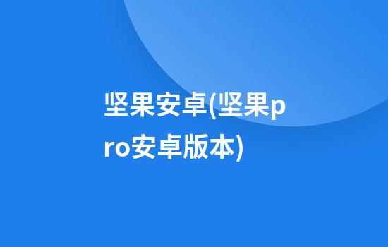 坚果安卓(坚果pro安卓版本)