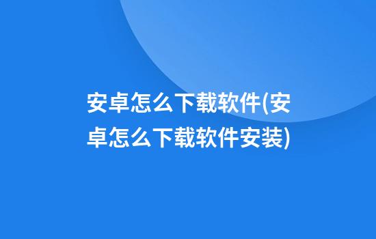 安卓怎么下载软件(安卓怎么下载软件安装)