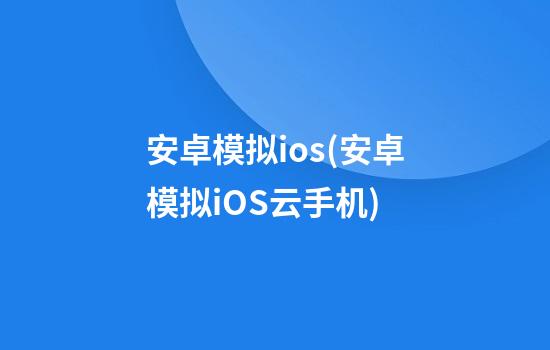 安卓模拟ios(安卓模拟iOS云手机)