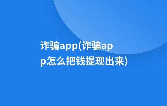 诈骗app(诈骗app怎么把钱提现出来)