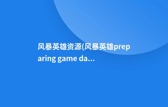 风暴英雄资源(风暴英雄preparing game data)