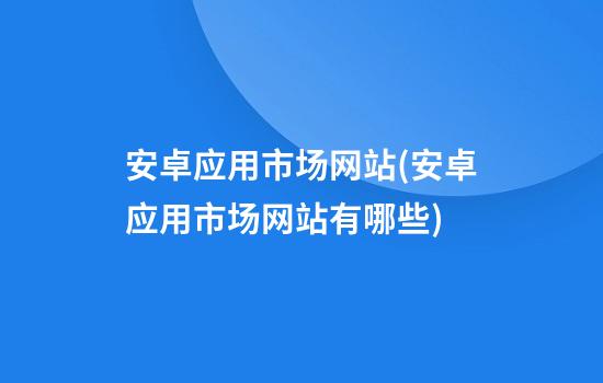 安卓应用市场网站(安卓应用市场网站有哪些)