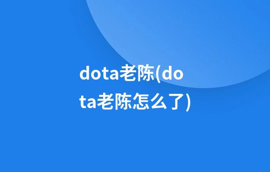 dota老陈(dota老陈怎么了)