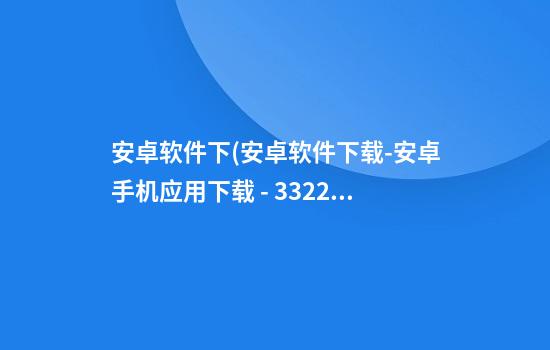 安卓软件下(安卓软件下载-安卓手机应用下载 - 3322软件站手机版)