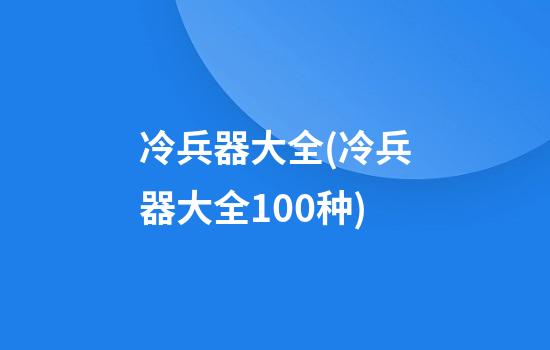 冷兵器大全(冷兵器大全100种)