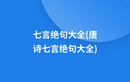 七言绝句大全(唐诗七言绝句大全)