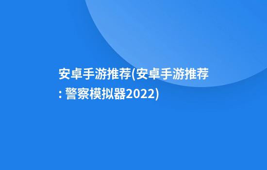 安卓手游推荐(安卓手游推荐: 警察模拟器2022)