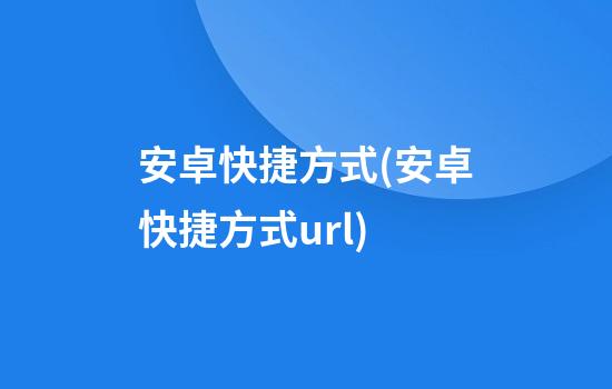 安卓快捷方式(安卓快捷方式url)